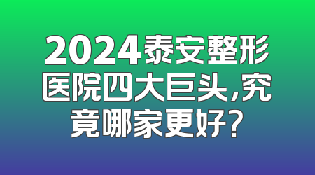 2024泰安整形医院四大巨头，究竟哪家更好？