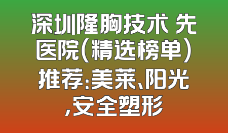 深圳隆胸技术領先医院（精选榜单）推荐：美莱、阳光，安全塑形