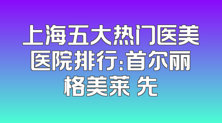 上海五大热门医美医院排行：首尔丽格美莱領先