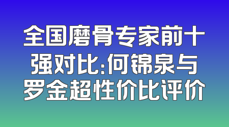 全国磨骨专家前十强对比：何锦泉与罗金超性价比评价