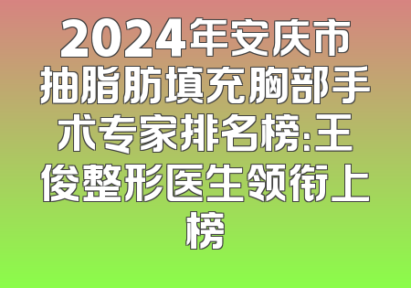 2024年安庆市抽脂肪填充胸部手术专家排名榜：王俊整形医生领衔上榜