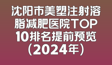 沈阳市美塑注射溶脂减肥医院TOP10排名提前预览（2024年）