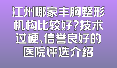 江州哪家丰胸整形机构比较好？技术过硬、信誉良好的医院评选介绍