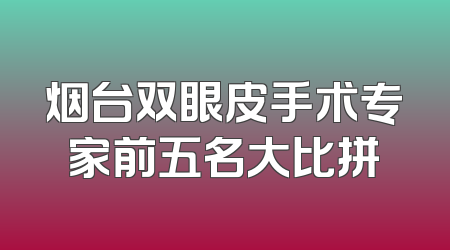 烟台双眼皮手术专家前五名大比拼