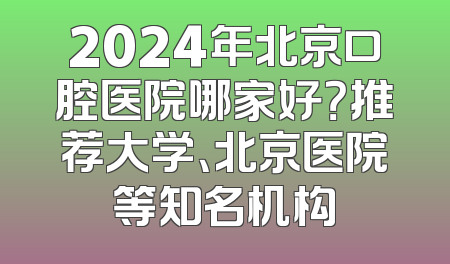 2024年北京口腔医院哪家好？推荐大学、北京医院等知名机构