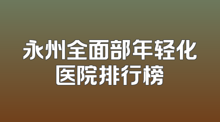 永州全面部年轻化医院排行榜