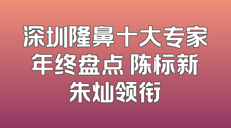 深圳隆鼻十大专家年终盘点 陈标新朱灿领衔