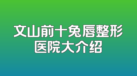 文山前十兔唇整形医院大介绍