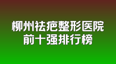 柳州祛疤整形医院前十强排行榜