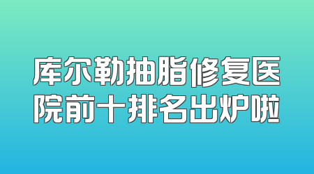 库尔勒抽脂修复医院前十排名出炉啦
