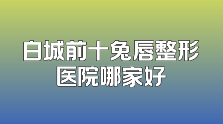 白城前十兔唇整形医院哪家好