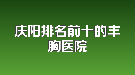 庆阳排名前十的丰胸医院