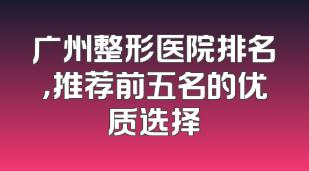 广州整形医院排名，推荐前五名的优质选择