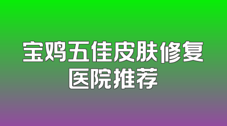 宝鸡五佳皮肤修复医院推荐