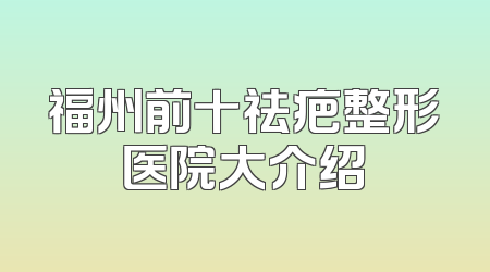 福州前十祛疤整形医院大介绍