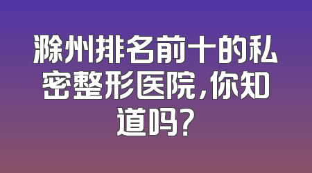 滁州排名前十的私密整形医院，你知道吗？