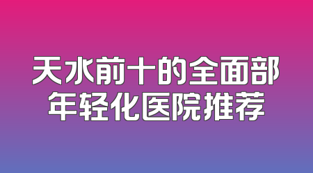 天水前十的全面部年轻化医院推荐