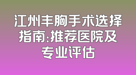 江州丰胸手术选择指南：推荐医院及专业评估