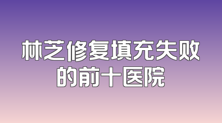 林芝修复填充失败的前十医院