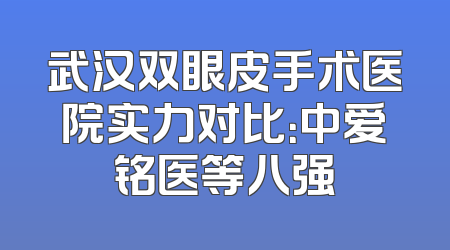 武汉双眼皮手术医院实力对比：中爱铭医等八强