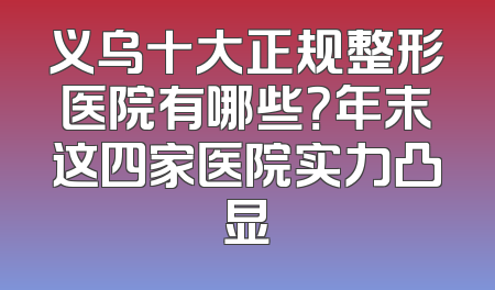 义乌十大正规整形医院有哪些？年末这四家医院实力凸显