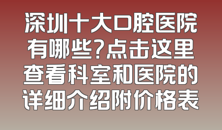 深圳十大口腔医院有哪些？点击这里查看科室和医院的详细介绍附价格表