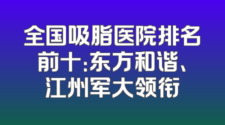 全国吸脂医院排名前十：东方和谐、江州军大领衔