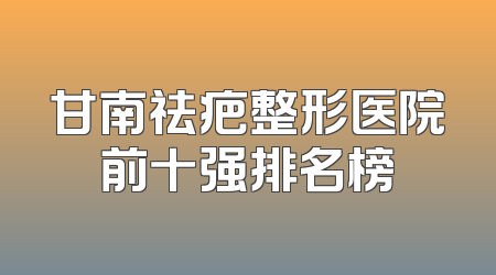 甘南祛疤整形医院前十强排名榜