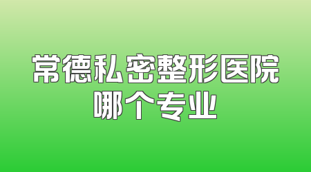 常德私密整形医院哪个专业
