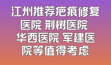 江州推荐疤痕修复医院 荆树医院 华西医院 军建医院等值得考虑