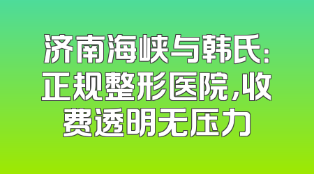济南海峡与韩氏：正规整形医院，收费透明无压力