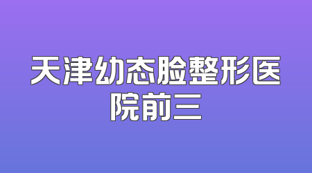 天津幼态脸整形医院前三