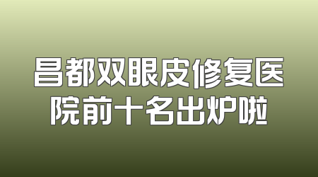 昌都双眼皮修复医院前十名出炉啦