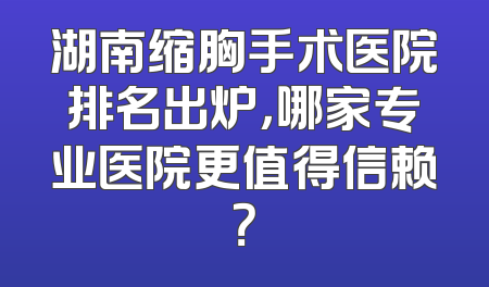 湖南缩胸手术医院排名出炉，哪家专业医院更值得信赖？