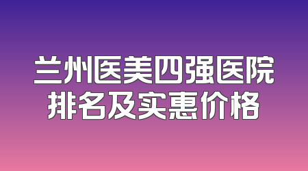兰州医美四强医院排名及实惠价格