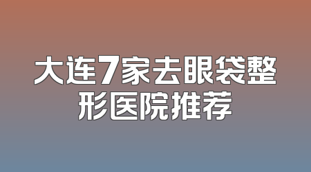 大连7家去眼袋整形医院推荐