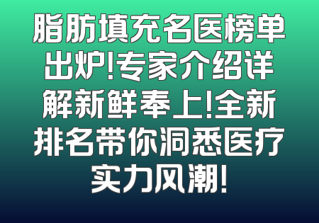 脂肪填充名医榜单出炉！专家介绍详解新鲜奉上！全新排名带你洞悉医疗实力风潮！