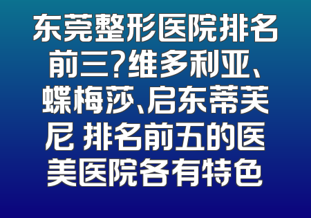 东莞整形医院排名前三？维多利亚、蝶梅莎、启东蒂芙尼 排名前五的医美医院各有特色