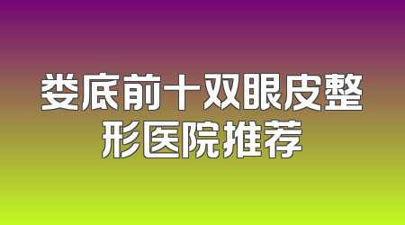 娄底前十双眼皮整形医院推荐