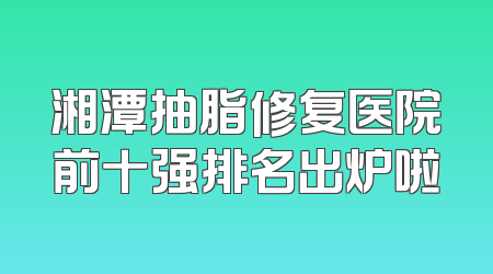湘潭抽脂修复医院前十强排名出炉啦
