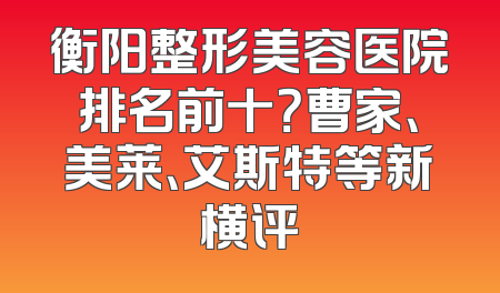 衡阳整形美容医院排名前十？曹家、美莱、艾斯特等新横评
