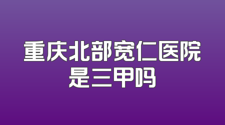 重庆北部宽仁医院是三甲吗