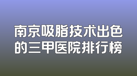 南京吸脂技术出色的三甲医院排行榜