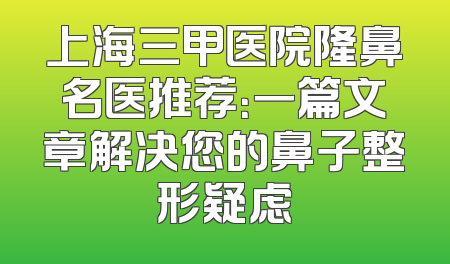上海三甲医院隆鼻名医推荐：一篇文章解决您的鼻子整形疑虑