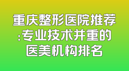 重庆整形医院推荐：专业技术并重的医美机构排名