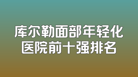 库尔勒面部年轻化医院前十强排名