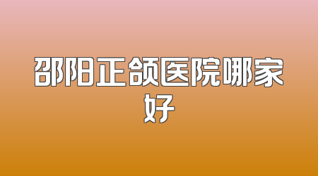 邵阳正颌医院哪家好