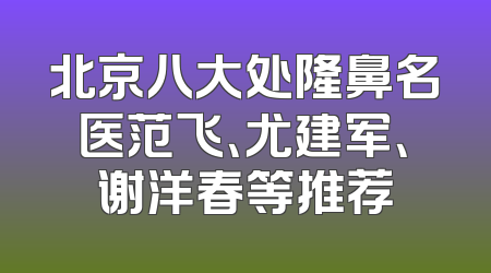 北京八大处隆鼻名医范飞、尤建军、谢洋春等推荐