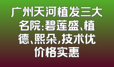 广州天河植发三大名院：碧莲盛、植德、熙朵，技术优价格实惠