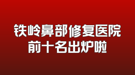 铁岭鼻部修复医院前十名出炉啦